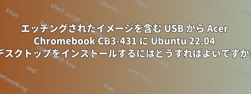 エッチングされたイメージを含む USB から Acer Chromebook CB3-431 に Ubuntu 22.04 デスクトップをインストールするにはどうすればよいですか?