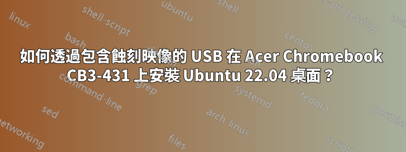 如何透過包含蝕刻映像的 USB 在 Acer Chromebook CB3-431 上安裝 Ubuntu 22.04 桌面？