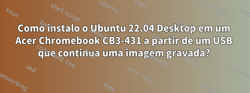 Como instalo o Ubuntu 22.04 Desktop em um Acer Chromebook CB3-431 a partir de um USB que continua uma imagem gravada?