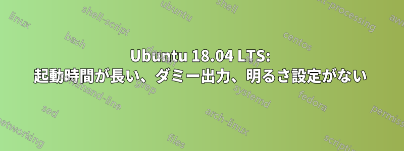 Ubuntu 18.04 LTS: 起動時間が長い、ダミー出力、明るさ設定がない