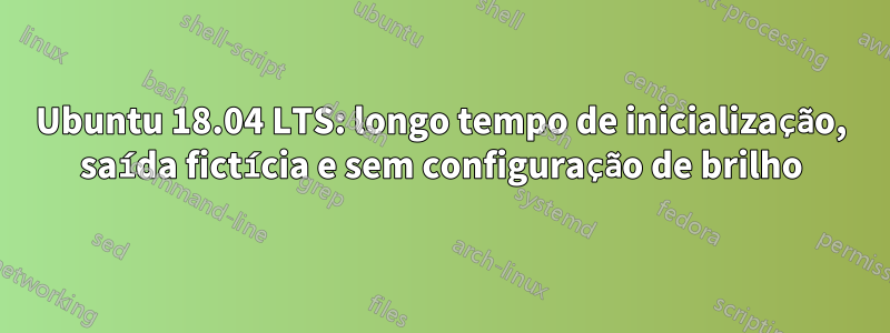 Ubuntu 18.04 LTS: longo tempo de inicialização, saída fictícia e sem configuração de brilho