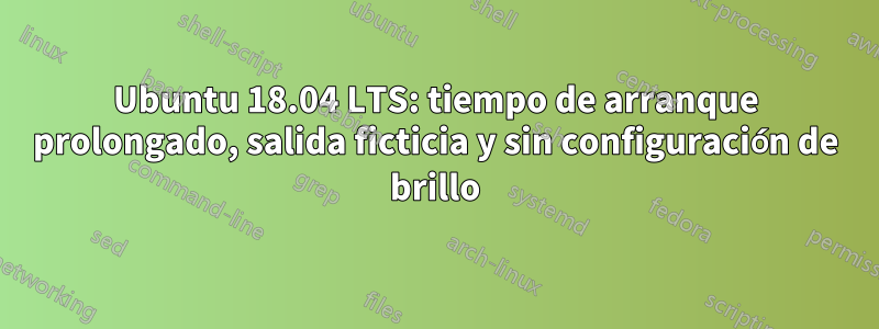 Ubuntu 18.04 LTS: tiempo de arranque prolongado, salida ficticia y sin configuración de brillo