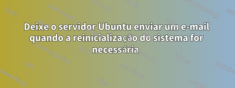 Deixe o servidor Ubuntu enviar um e-mail quando a reinicialização do sistema for necessária 