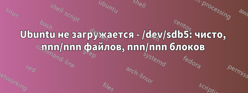 Ubuntu не загружается - /dev/sdb5: чисто, nnn/nnn файлов, nnn/nnn блоков