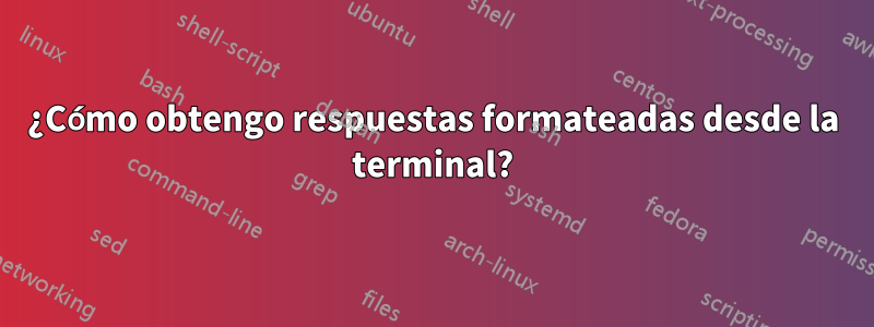 ¿Cómo obtengo respuestas formateadas desde la terminal?