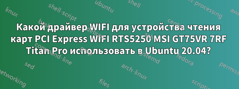 Какой драйвер WIFI для устройства чтения карт PCI Express WIFI RTS5250 MSI GT75VR 7RF Titan Pro использовать в Ubuntu 20.04?