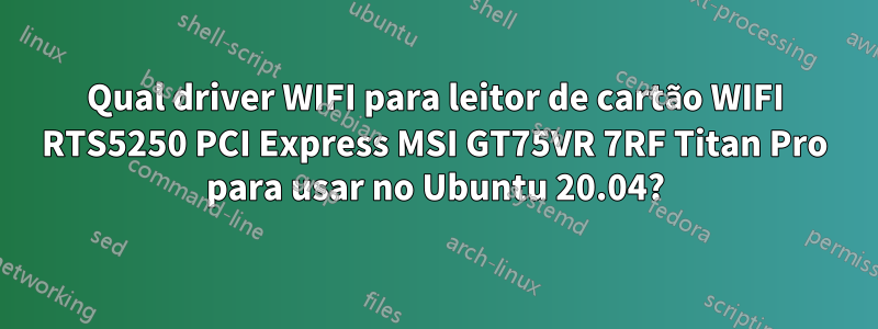 Qual driver WIFI para leitor de cartão WIFI RTS5250 PCI Express MSI GT75VR 7RF Titan Pro para usar no Ubuntu 20.04?