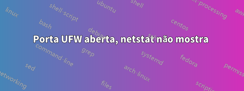 Porta UFW aberta, netstat não mostra