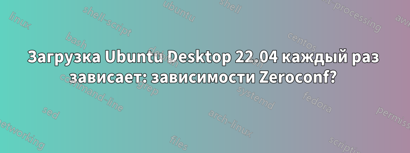 Загрузка Ubuntu Desktop 22.04 каждый раз зависает: зависимости Zeroconf?