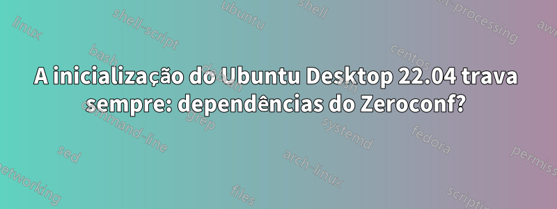 A inicialização do Ubuntu Desktop 22.04 trava sempre: dependências do Zeroconf?