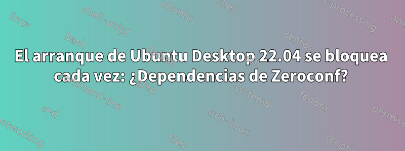 El arranque de Ubuntu Desktop 22.04 se bloquea cada vez: ¿Dependencias de Zeroconf?