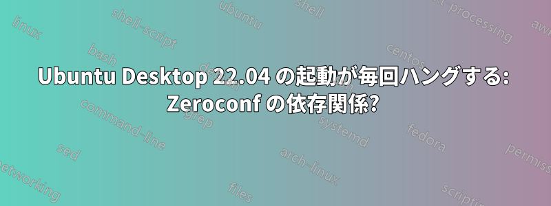 Ubuntu Desktop 22.04 の起動が毎回ハングする: Zeroconf の依存関係?