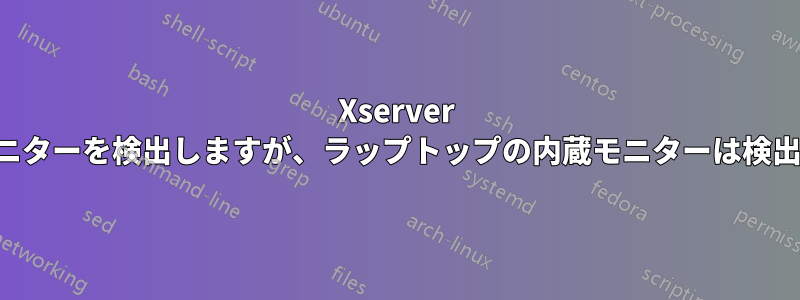 Xserver は外部モニターを検出しますが、ラップトップの内蔵モニターは検出しません