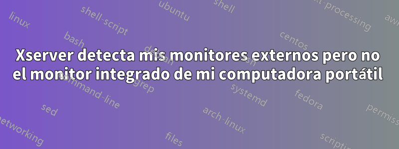 Xserver detecta mis monitores externos pero no el monitor integrado de mi computadora portátil