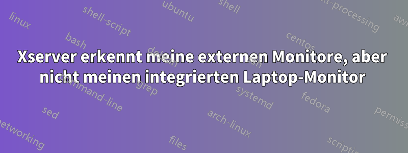 Xserver erkennt meine externen Monitore, aber nicht meinen integrierten Laptop-Monitor