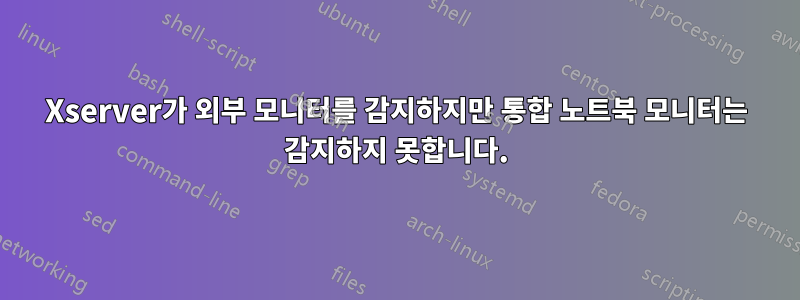 Xserver가 외부 모니터를 감지하지만 통합 노트북 모니터는 감지하지 못합니다.