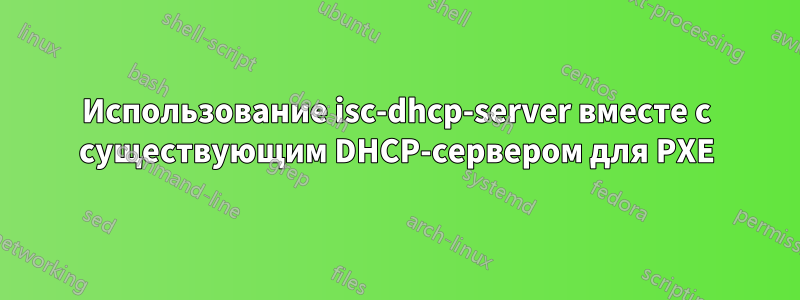 Использование isc-dhcp-server вместе с существующим DHCP-сервером для PXE