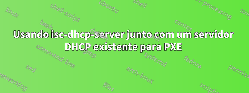 Usando isc-dhcp-server junto com um servidor DHCP existente para PXE