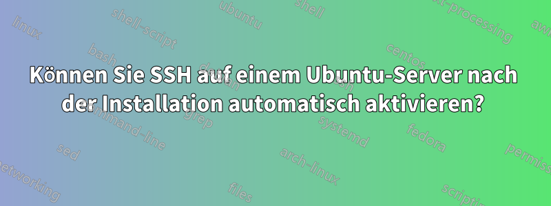 Können Sie SSH auf einem Ubuntu-Server nach der Installation automatisch aktivieren?