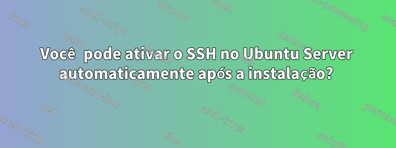 Você pode ativar o SSH no Ubuntu Server automaticamente após a instalação?