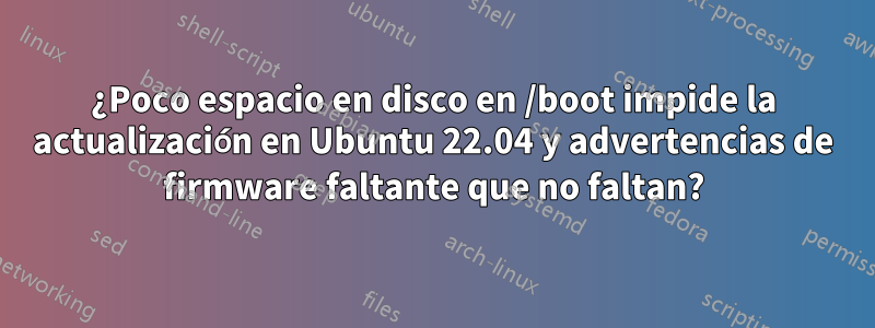 ¿Poco espacio en disco en /boot impide la actualización en Ubuntu 22.04 y advertencias de firmware faltante que no faltan?