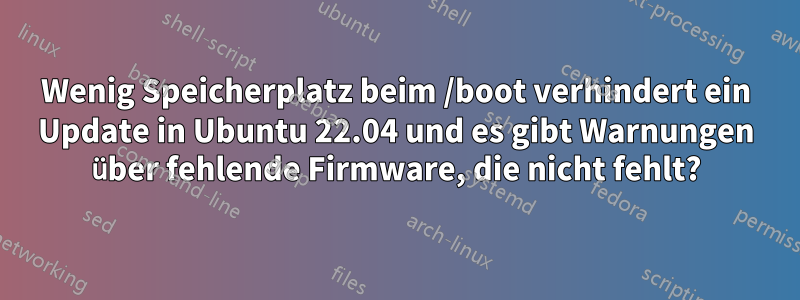 Wenig Speicherplatz beim /boot verhindert ein Update in Ubuntu 22.04 und es gibt Warnungen über fehlende Firmware, die nicht fehlt?