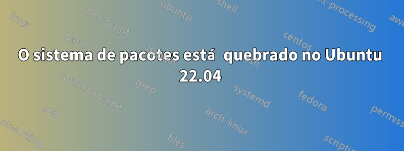 O sistema de pacotes está quebrado no Ubuntu 22.04