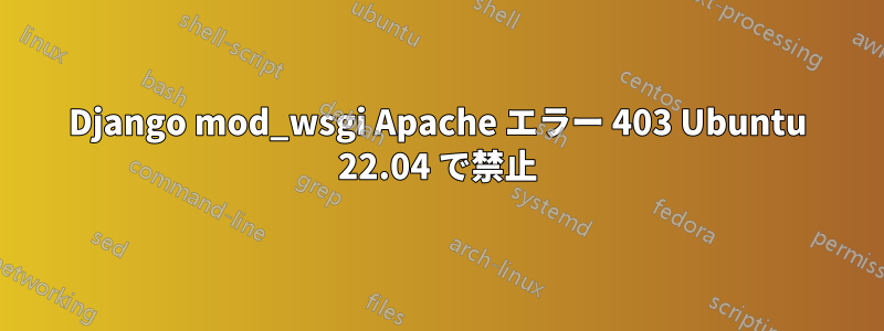 Django mod_wsgi Apache エラー 403 Ubuntu 22.04 で禁止