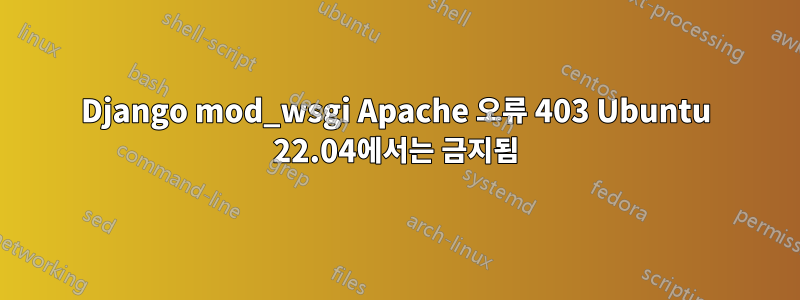 Django mod_wsgi Apache 오류 403 Ubuntu 22.04에서는 금지됨