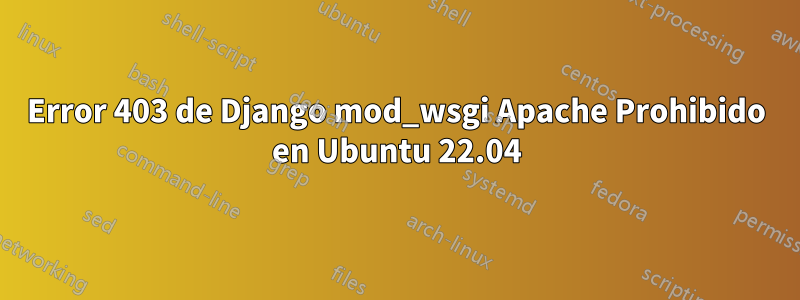 Error 403 de Django mod_wsgi Apache Prohibido en Ubuntu 22.04