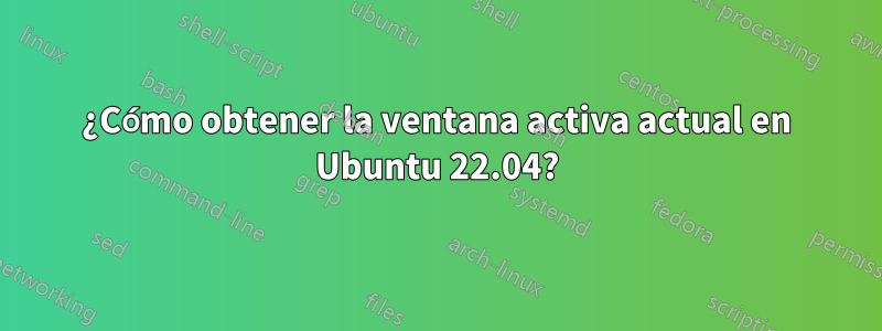 ¿Cómo obtener la ventana activa actual en Ubuntu 22.04?