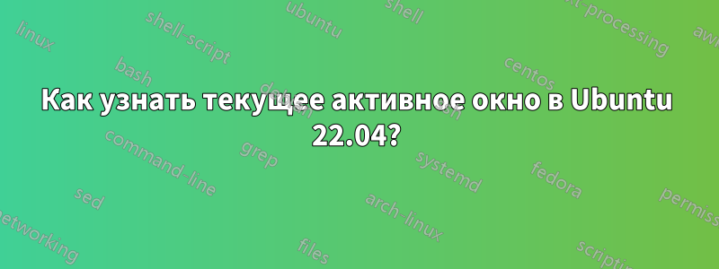 Как узнать текущее активное окно в Ubuntu 22.04?