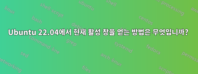 Ubuntu 22.04에서 현재 활성 창을 얻는 방법은 무엇입니까?