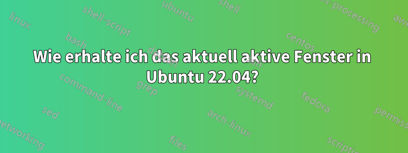 Wie erhalte ich das aktuell aktive Fenster in Ubuntu 22.04?