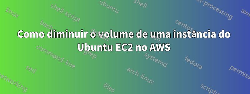 Como diminuir o volume de uma instância do Ubuntu EC2 no AWS