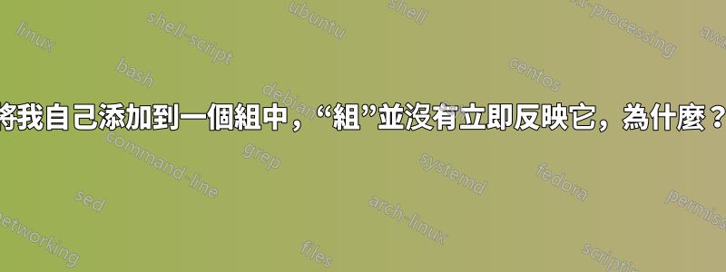 將我自己添加到一個組中，“組”並沒有立即反映它，為什麼？