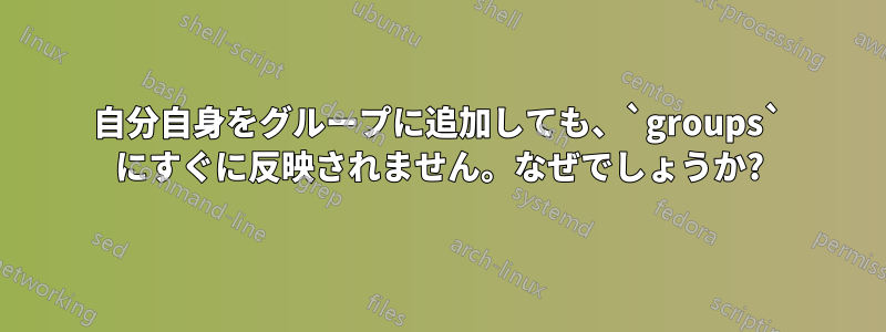 自分自身をグループに追加しても、`groups` にすぐに反映されません。なぜでしょうか?