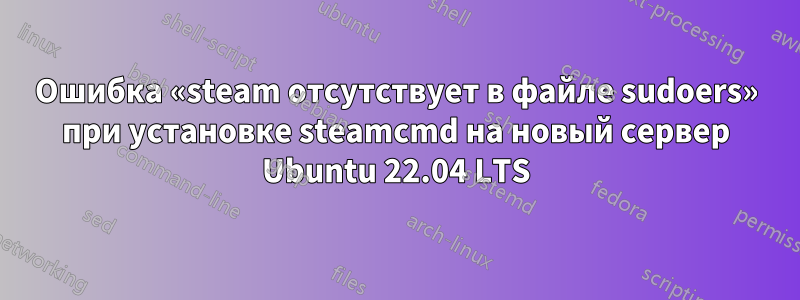 Ошибка «steam отсутствует в файле sudoers» при установке steamcmd на новый сервер Ubuntu 22.04 LTS