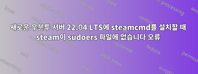 새로운 우분투 서버 22.04 LTS에 steamcmd를 설치할 때 steam이 sudoers 파일에 없습니다 오류