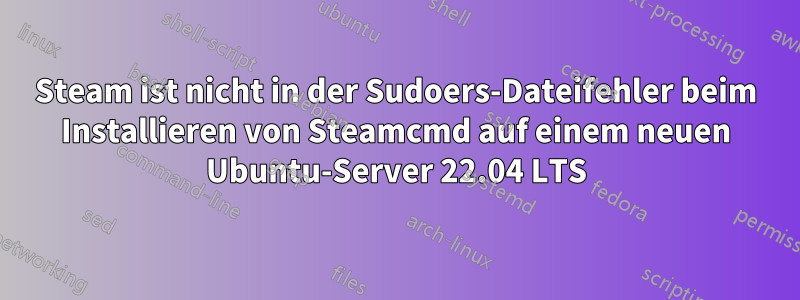 Steam ist nicht in der Sudoers-Dateifehler beim Installieren von Steamcmd auf einem neuen Ubuntu-Server 22.04 LTS