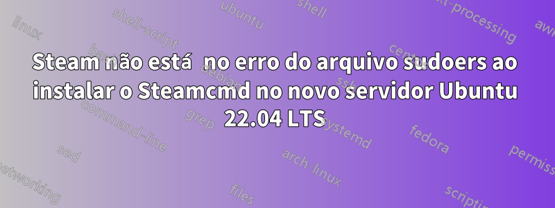 Steam não está no erro do arquivo sudoers ao instalar o Steamcmd no novo servidor Ubuntu 22.04 LTS