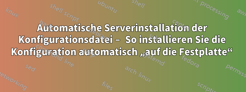 Automatische Serverinstallation der Konfigurationsdatei – So installieren Sie die Konfiguration automatisch „auf die Festplatte“