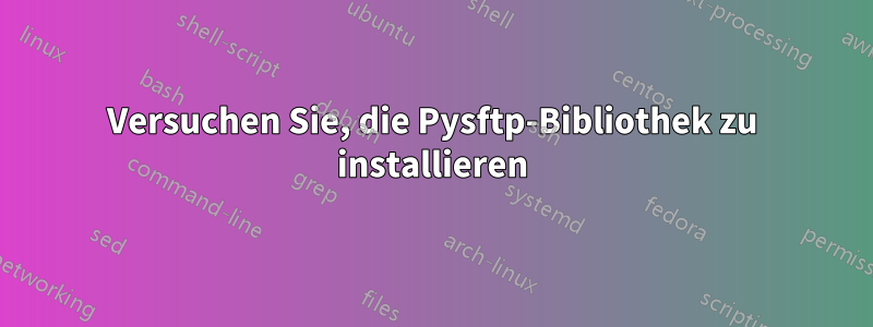 Versuchen Sie, die Pysftp-Bibliothek zu installieren