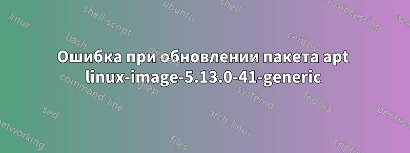 Ошибка при обновлении пакета apt linux-image-5.13.0-41-generic