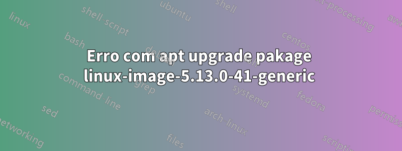 Erro com apt upgrade pakage linux-image-5.13.0-41-generic