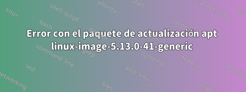 Error con el paquete de actualización apt linux-image-5.13.0-41-generic