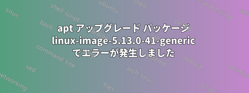 apt アップグレード パッケージ linux-image-5.13.0-41-generic でエラーが発生しました