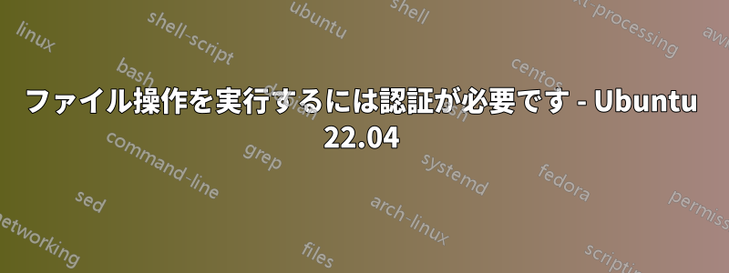 ファイル操作を実行するには認証が必要です - Ubuntu 22.04