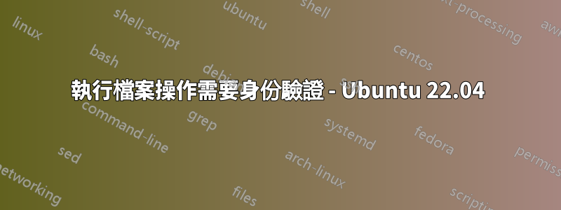 執行檔案操作需要身份驗證 - Ubuntu 22.04