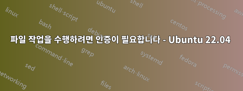 파일 작업을 수행하려면 인증이 필요합니다 - Ubuntu 22.04